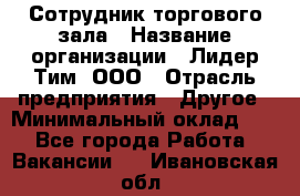 Сотрудник торгового зала › Название организации ­ Лидер Тим, ООО › Отрасль предприятия ­ Другое › Минимальный оклад ­ 1 - Все города Работа » Вакансии   . Ивановская обл.